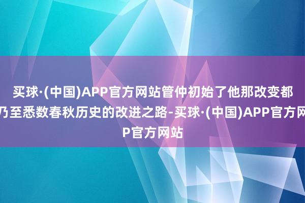 买球·(中国)APP官方网站管仲初始了他那改变都国乃至悉数春秋历史的改进之路-买球·(中国)APP官方网站