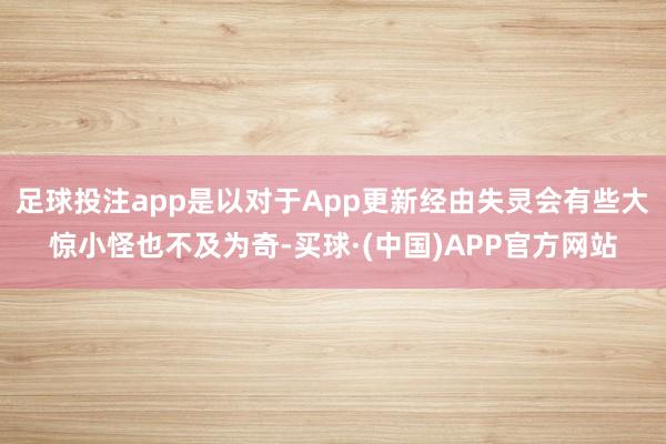 足球投注app是以对于App更新经由失灵会有些大惊小怪也不及为奇-买球·(中国)APP官方网站