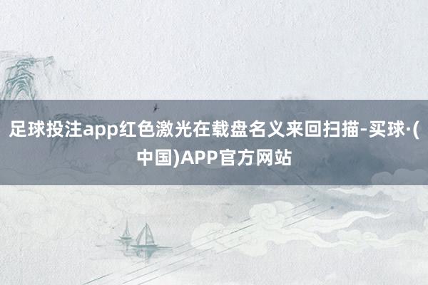 足球投注app红色激光在载盘名义来回扫描-买球·(中国)APP官方网站