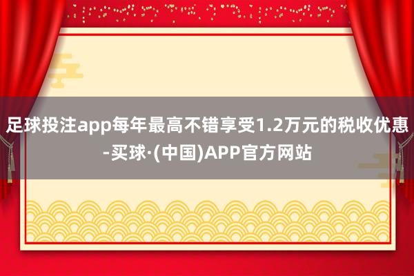 足球投注app每年最高不错享受1.2万元的税收优惠-买球·(中国)APP官方网站