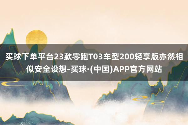 买球下单平台23款零跑T03车型200轻享版亦然相似安全设想-买球·(中国)APP官方网站