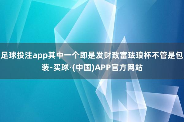 足球投注app其中一个即是发财致富珐琅杯不管是包装-买球·(中国)APP官方网站