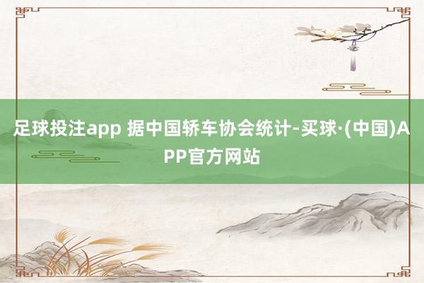 足球投注app 据中国轿车协会统计-买球·(中国)APP官方网站