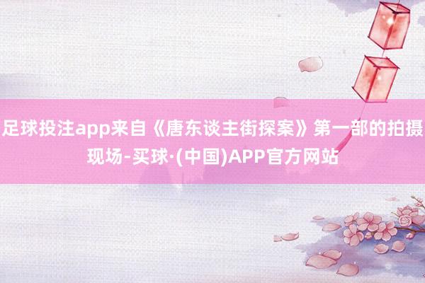 足球投注app来自《唐东谈主街探案》第一部的拍摄现场-买球·(中国)APP官方网站