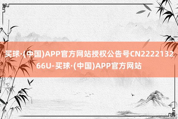 买球·(中国)APP官方网站授权公告号CN222213266U-买球·(中国)APP官方网站