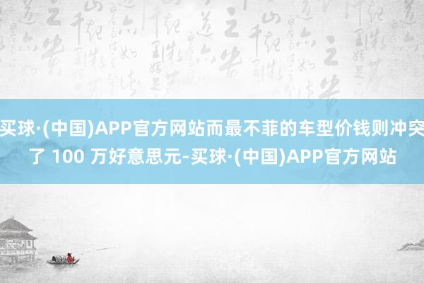 买球·(中国)APP官方网站而最不菲的车型价钱则冲突了 100 万好意思元-买球·(中国)APP官方网站