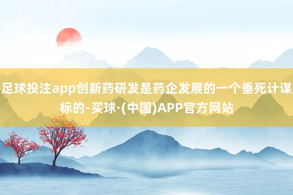 足球投注app创新药研发是药企发展的一个垂死计谋标的-买球·(中国)APP官方网站