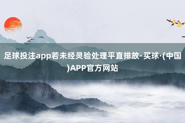 足球投注app若未经灵验处理平直排放-买球·(中国)APP官方网站