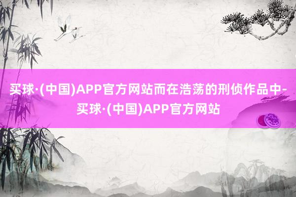 买球·(中国)APP官方网站而在浩荡的刑侦作品中-买球·(中国)APP官方网站