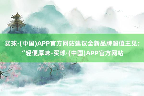 买球·(中国)APP官方网站建议全新品牌超值主见：“轻便厚味-买球·(中国)APP官方网站