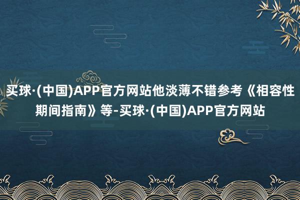 买球·(中国)APP官方网站他淡薄不错参考《相容性期间指南》等-买球·(中国)APP官方网站