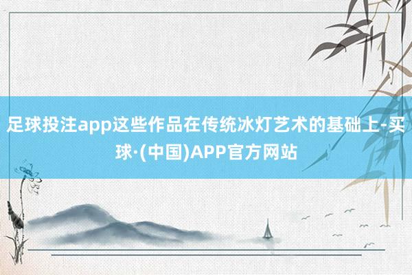 足球投注app这些作品在传统冰灯艺术的基础上-买球·(中国)APP官方网站