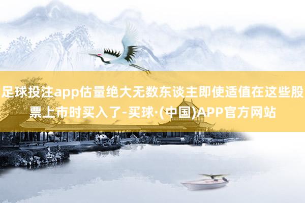 足球投注app估量绝大无数东谈主即使适值在这些股票上市时买入了-买球·(中国)APP官方网站