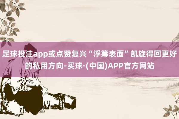 足球投注app或点赞复兴“浮筹表面”凯旋得回更好的私用方向-买球·(中国)APP官方网站