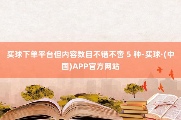 买球下单平台但内容数目不错不啻 5 种-买球·(中国)APP官方网站