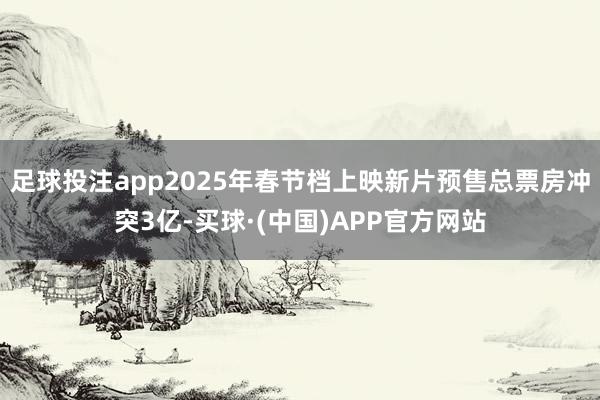 足球投注app2025年春节档上映新片预售总票房冲突3亿-买球·(中国)APP官方网站