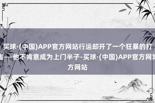 买球·(中国)APP官方网站行运却开了一个狂暴的打趣——他不肯意成为上门半子-买球·(中国)APP官方网站