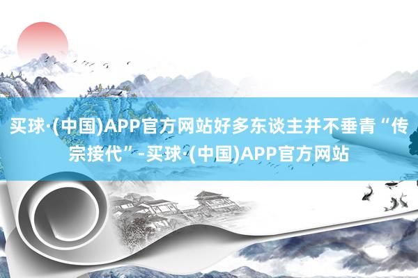 买球·(中国)APP官方网站好多东谈主并不垂青“传宗接代”-买球·(中国)APP官方网站