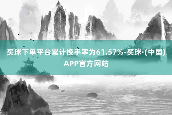 买球下单平台累计换手率为61.57%-买球·(中国)APP官方网站