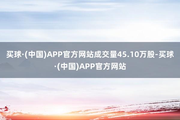 买球·(中国)APP官方网站成交量45.10万股-买球·(中国)APP官方网站