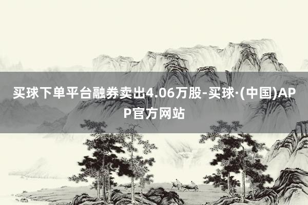 买球下单平台融券卖出4.06万股-买球·(中国)APP官方网站