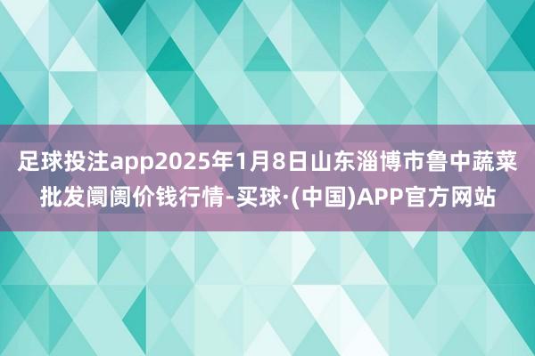 足球投注app2025年1月8日山东淄博市鲁中蔬菜批发阛阓价钱行情-买球·(中国)APP官方网站