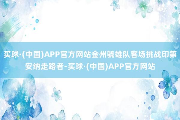 买球·(中国)APP官方网站金州骁雄队客场挑战印第安纳走路者-买球·(中国)APP官方网站