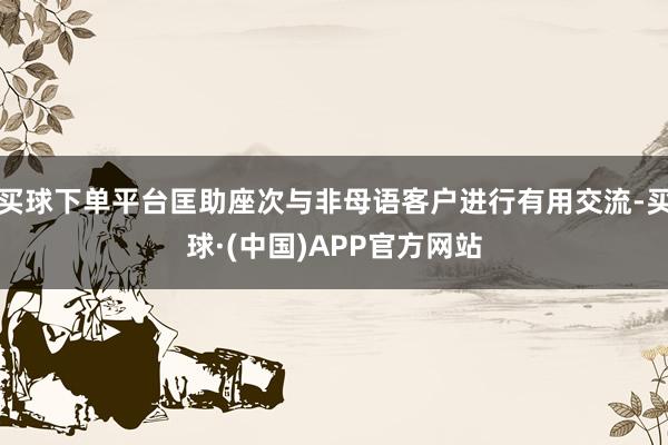 买球下单平台匡助座次与非母语客户进行有用交流-买球·(中国)APP官方网站