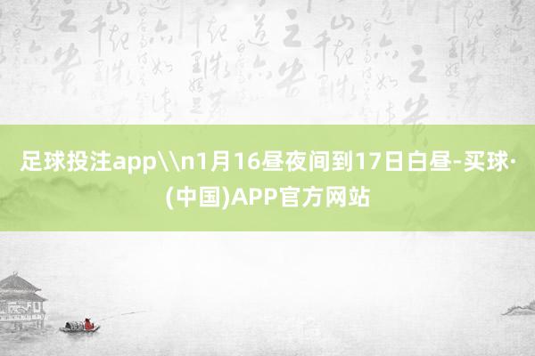 足球投注app\n1月16昼夜间到17日白昼-买球·(中国)APP官方网站