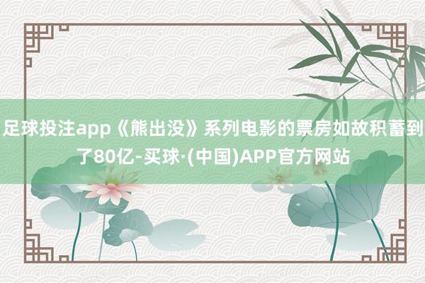 足球投注app《熊出没》系列电影的票房如故积蓄到了80亿-买球·(中国)APP官方网站