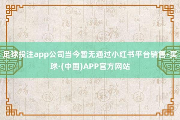 足球投注app公司当今暂无通过小红书平台销售-买球·(中国)APP官方网站