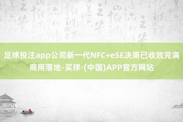 足球投注app公司新一代NFC+eSE决策已收效完满商用落地-买球·(中国)APP官方网站