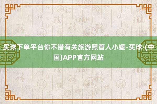 买球下单平台你不错有关旅游照管人小媛-买球·(中国)APP官方网站