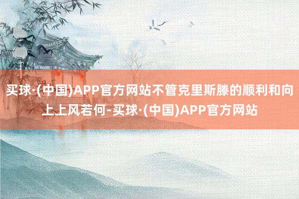 买球·(中国)APP官方网站不管克里斯滕的顺利和向上上风若何-买球·(中国)APP官方网站