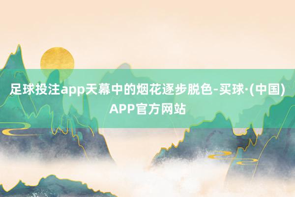 足球投注app天幕中的烟花逐步脱色-买球·(中国)APP官方网站