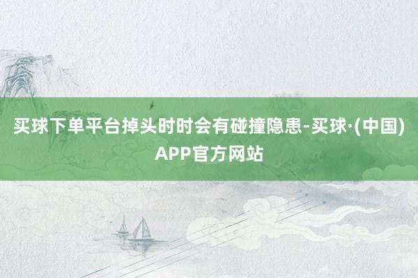 买球下单平台掉头时时会有碰撞隐患-买球·(中国)APP官方网站