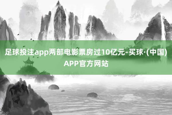 足球投注app两部电影票房过10亿元-买球·(中国)APP官方网站