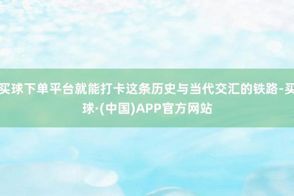 买球下单平台就能打卡这条历史与当代交汇的铁路-买球·(中国)APP官方网站