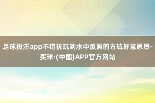 足球投注app不错抚玩到水中反照的古城好意思景-买球·(中国)APP官方网站