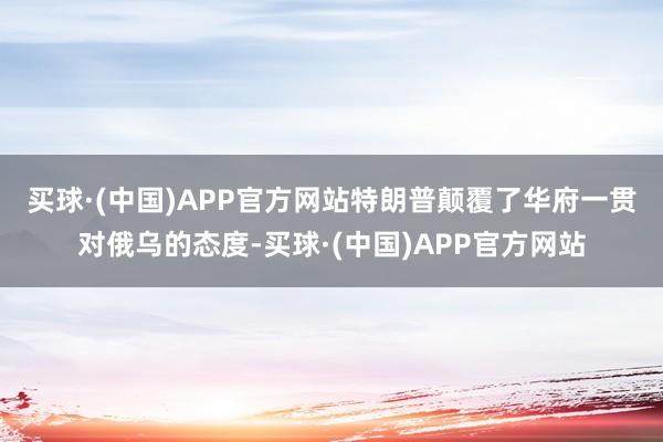 买球·(中国)APP官方网站　　特朗普颠覆了华府一贯对俄乌的态度-买球·(中国)APP官方网站