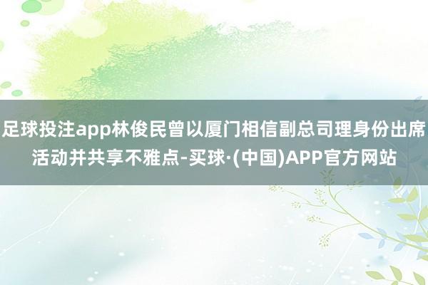 足球投注app林俊民曾以厦门相信副总司理身份出席活动并共享不雅点-买球·(中国)APP官方网站