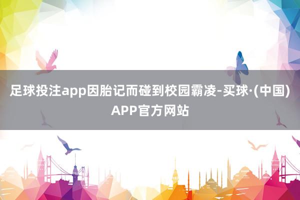 足球投注app因胎记而碰到校园霸凌-买球·(中国)APP官方网站