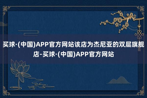 买球·(中国)APP官方网站该店为杰尼亚的双层旗舰店-买球·(中国)APP官方网站