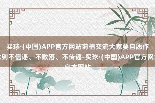 买球·(中国)APP官方网站莳植交流大家要自愿作念到不信谣、不数落、不传谣-买球·(中国)APP官方网站