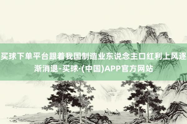 买球下单平台跟着我国制造业东说念主口红利上风逐渐消退-买球·(中国)APP官方网站