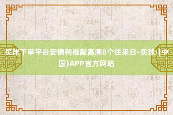 买球下单平台安德利推敲高潮8个往来日-买球·(中国)APP官方网站