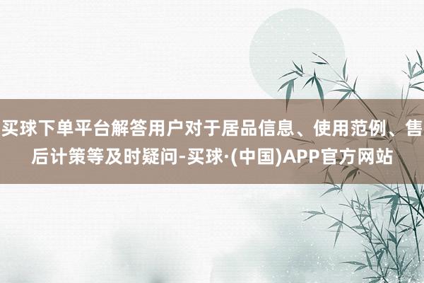 买球下单平台解答用户对于居品信息、使用范例、售后计策等及时疑问-买球·(中国)APP官方网站