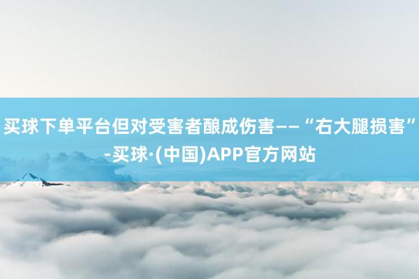 买球下单平台但对受害者酿成伤害——“右大腿损害”-买球·(中国)APP官方网站