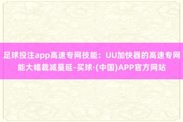 足球投注app高速专网技能：UU加快器的高速专网能大幅裁减蔓延-买球·(中国)APP官方网站