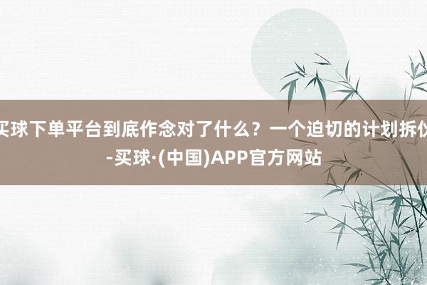 买球下单平台到底作念对了什么？一个迫切的计划拆伙-买球·(中国)APP官方网站
